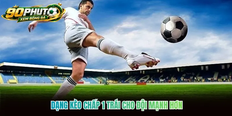 Dạng kèo chấp 1 trái cho đội mạnh hơn Dạng kèo chấp 1 trái cho đội mạnh hơn