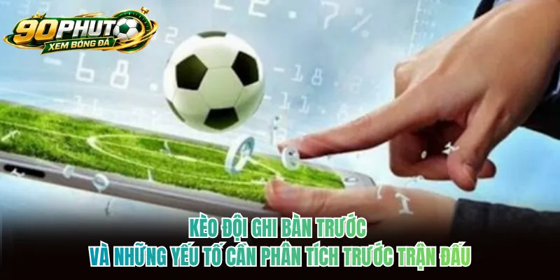Kèo đội ghi bàn trước và những yếu tố cần phân tích trước trận đấu