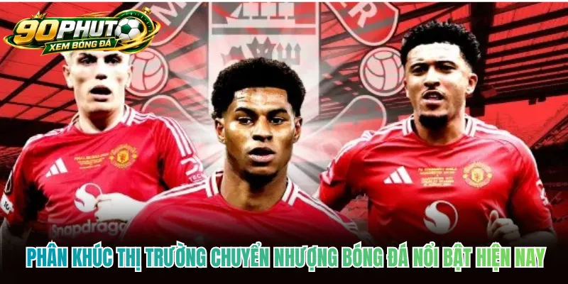 Phân khúc thị trường chuyển nhượng bóng đá nổi bật hiện nay