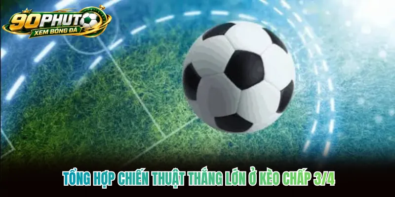 Tổng hợp chiến thuật thắng lớn ở kèo chấp 3/4
